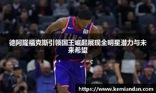 德阿隆福克斯引领国王崛起展现全明星潜力与未来希望